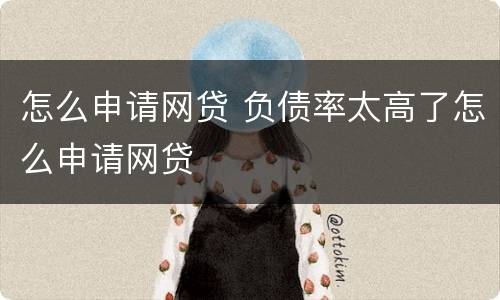 怎么申请网贷 负债率太高了怎么申请网贷