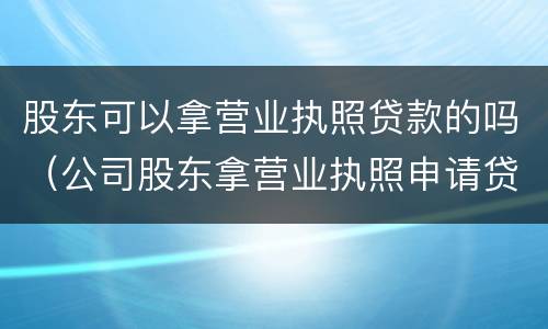 股东可以拿营业执照贷款的吗（公司股东拿营业执照申请贷款）