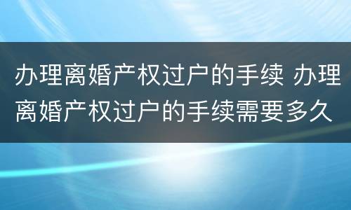 办理离婚产权过户的手续 办理离婚产权过户的手续需要多久
