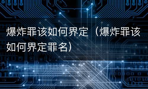 爆炸罪该如何界定（爆炸罪该如何界定罪名）