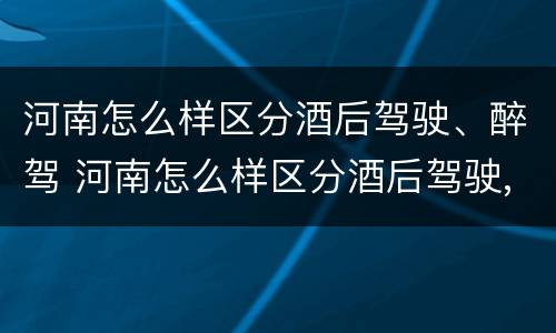 河南怎么样区分酒后驾驶、醉驾 河南怎么样区分酒后驾驶,醉驾与醉驾