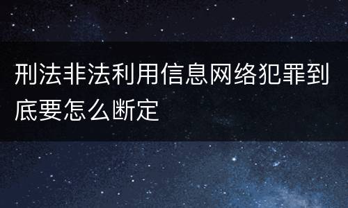 刑法非法利用信息网络犯罪到底要怎么断定
