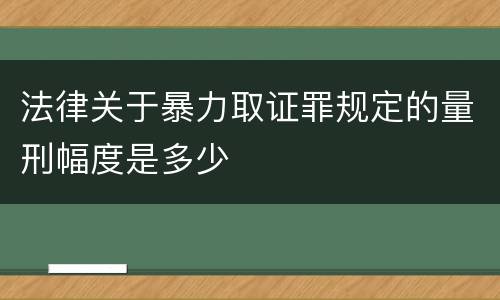 法律关于暴力取证罪规定的量刑幅度是多少