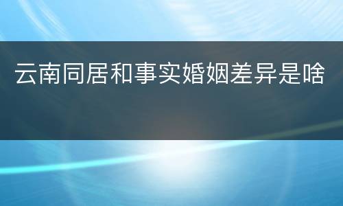 云南同居和事实婚姻差异是啥