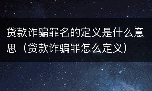 贷款诈骗罪名的定义是什么意思（贷款诈骗罪怎么定义）