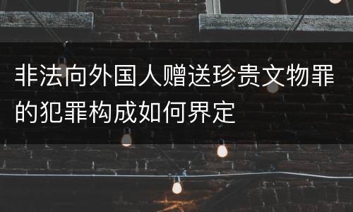 非法向外国人赠送珍贵文物罪的犯罪构成如何界定