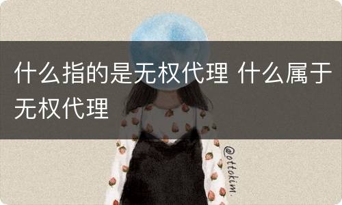 什么指的是无权代理 什么属于无权代理
