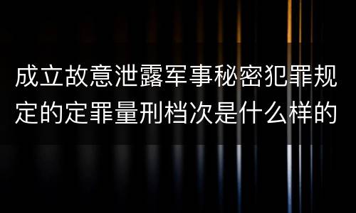 成立故意泄露军事秘密犯罪规定的定罪量刑档次是什么样的