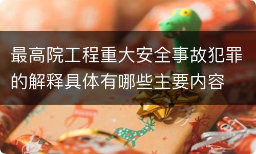 最高院工程重大安全事故犯罪的解释具体有哪些主要内容