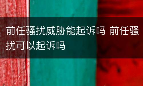 前任骚扰威胁能起诉吗 前任骚扰可以起诉吗