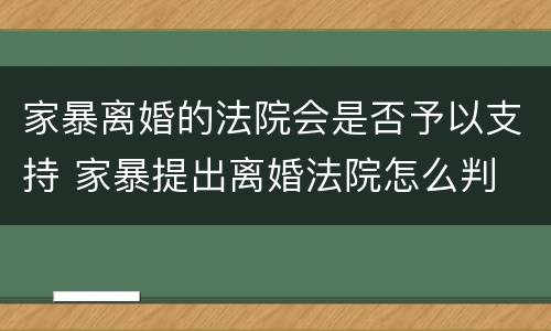 家暴离婚的法院会是否予以支持 家暴提出离婚法院怎么判