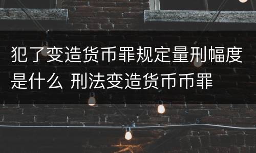 犯了变造货币罪规定量刑幅度是什么 刑法变造货币币罪