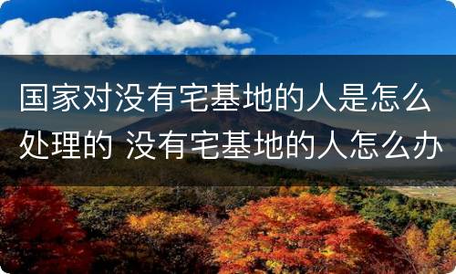 国家对没有宅基地的人是怎么处理的 没有宅基地的人怎么办