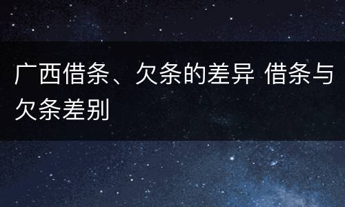 广西借条、欠条的差异 借条与欠条差别