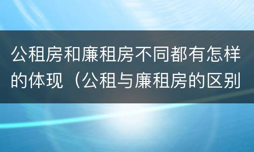 公租房和廉租房不同都有怎样的体现（公租与廉租房的区别）