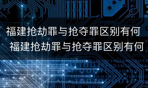 福建抢劫罪与抢夺罪区别有何 福建抢劫罪与抢夺罪区别有何联系