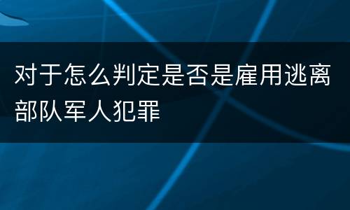 对于怎么判定是否是雇用逃离部队军人犯罪