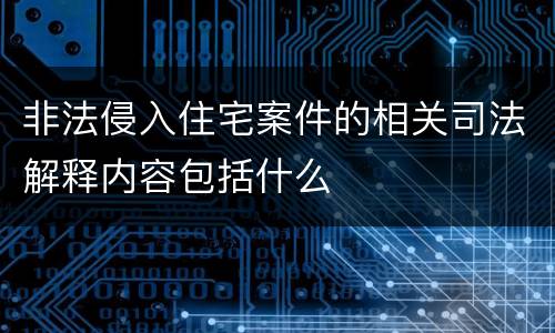 非法侵入住宅案件的相关司法解释内容包括什么