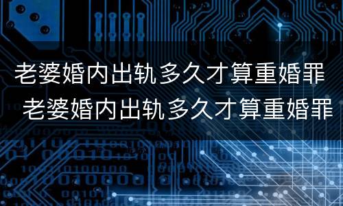 老婆婚内出轨多久才算重婚罪 老婆婚内出轨多久才算重婚罪呢