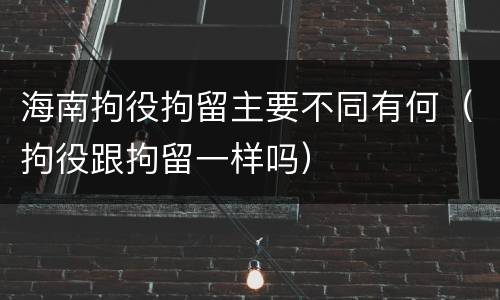 海南拘役拘留主要不同有何（拘役跟拘留一样吗）