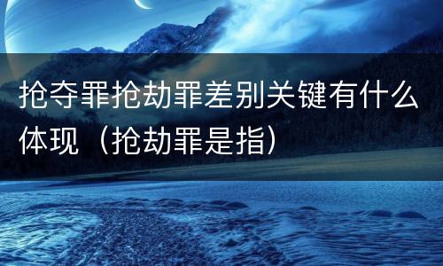 抢夺罪抢劫罪差别关键有什么体现（抢劫罪是指）