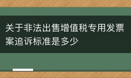 关于非法出售增值税专用发票案追诉标准是多少