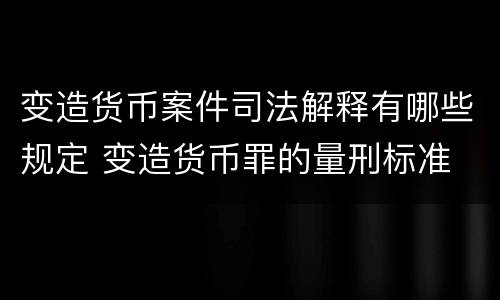 变造货币案件司法解释有哪些规定 变造货币罪的量刑标准