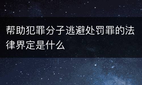 帮助犯罪分子逃避处罚罪的法律界定是什么