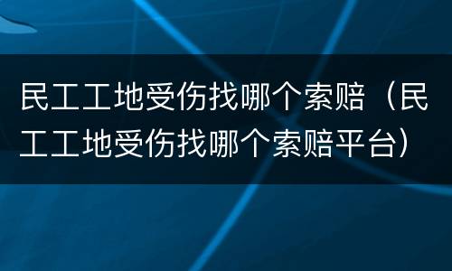 民工工地受伤找哪个索赔（民工工地受伤找哪个索赔平台）