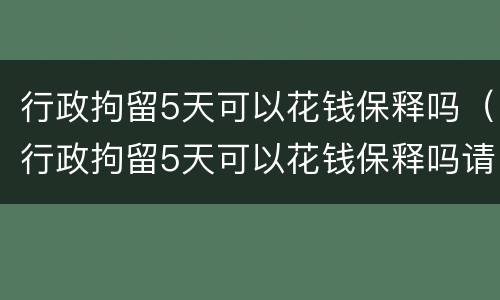 行政拘留5天可以花钱保释吗（行政拘留5天可以花钱保释吗请问）