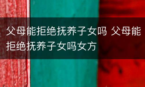 父母能拒绝抚养子女吗 父母能拒绝抚养子女吗女方