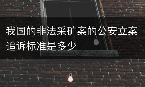 我国的非法采矿案的公安立案追诉标准是多少