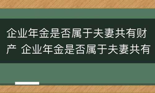 企业年金是否属于夫妻共有财产 企业年金是否属于夫妻共有财产的范围