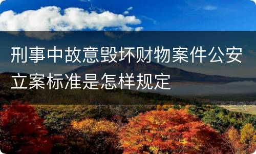 刑事中故意毁坏财物案件公安立案标准是怎样规定