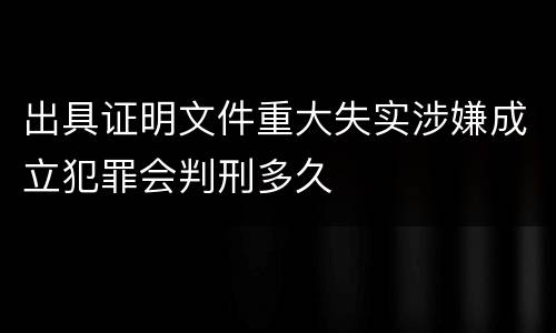 出具证明文件重大失实涉嫌成立犯罪会判刑多久