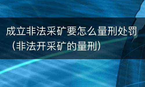成立非法采矿要怎么量刑处罚（非法开采矿的量刑）