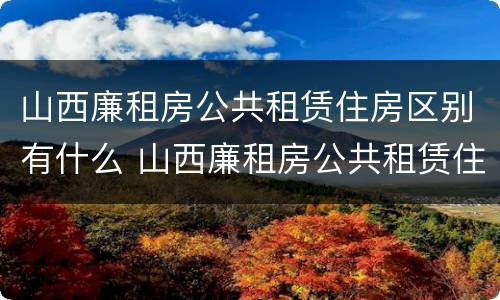 山西廉租房公共租赁住房区别有什么 山西廉租房公共租赁住房区别有什么不同