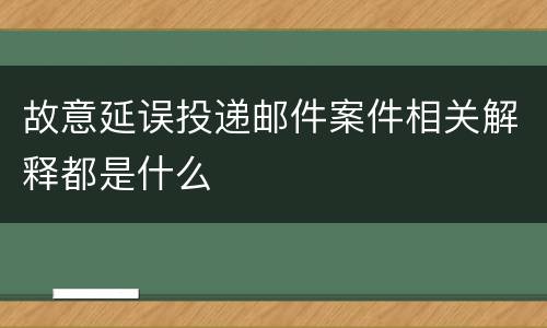 故意延误投递邮件案件相关解释都是什么