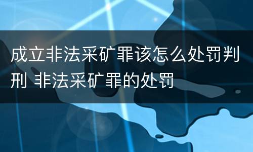 成立非法采矿罪该怎么处罚判刑 非法采矿罪的处罚