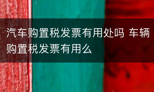 汽车购置税发票有用处吗 车辆购置税发票有用么