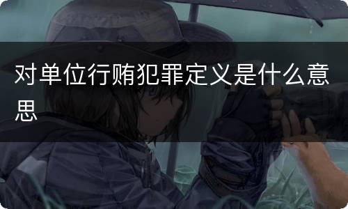 对单位行贿犯罪定义是什么意思
