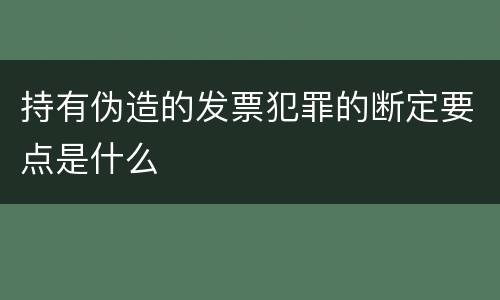 持有伪造的发票犯罪的断定要点是什么