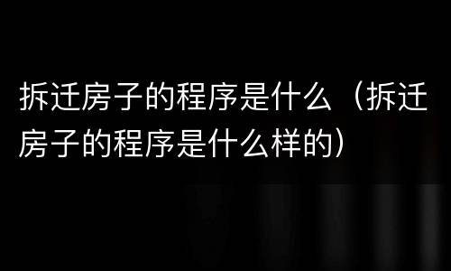 拆迁房子的程序是什么（拆迁房子的程序是什么样的）
