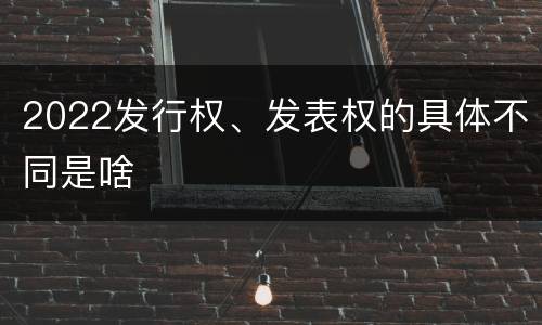 2022发行权、发表权的具体不同是啥