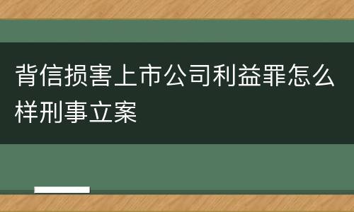 背信损害上市公司利益罪怎么样刑事立案