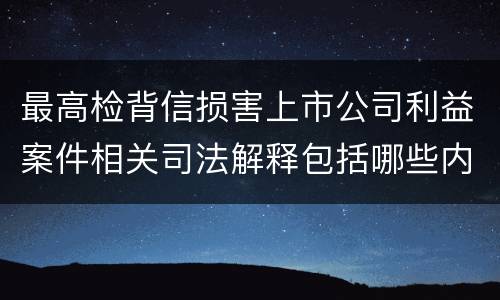 最高检背信损害上市公司利益案件相关司法解释包括哪些内容
