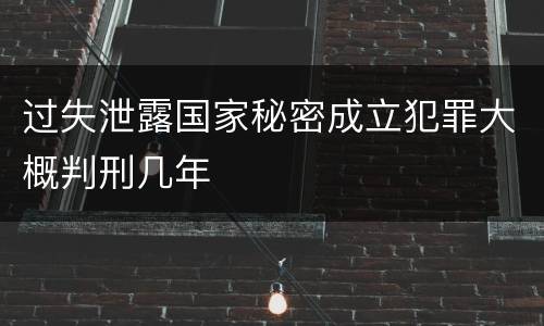过失泄露国家秘密成立犯罪大概判刑几年