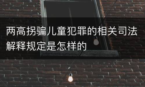 两高拐骗儿童犯罪的相关司法解释规定是怎样的