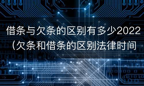 借条与欠条的区别有多少2022（欠条和借条的区别法律时间多少年）
