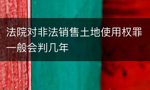 法院对非法销售土地使用权罪一般会判几年